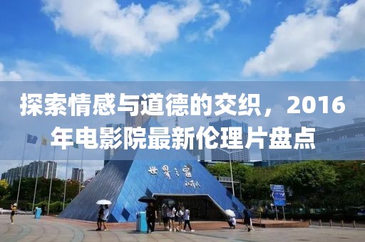 探索情感与道德的交织，2016年电影院最新伦理片盘点