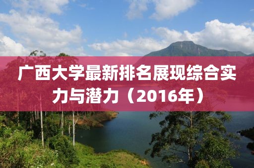 广西大学最新排名展现综合实力与潜力（2016年）