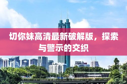 切你妹高清最新破解版，探索与警示的交织