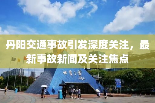 丹阳交通事故引发深度关注，最新事故新闻及关注焦点