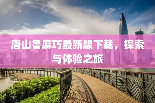 唐山鲁麻巧最新版下载，探索与体验之旅