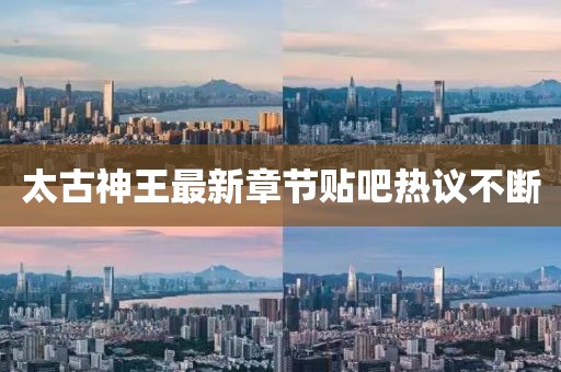 太古神王最新章节贴吧热议不断