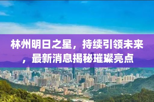林州明日之星，持续引领未来，最新消息揭秘璀璨亮点
