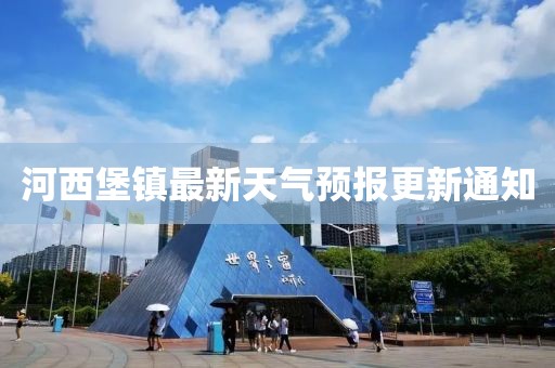 河西堡镇最新天气预报更新通知