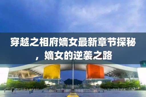穿越之相府嫡女最新章节探秘，嫡女的逆袭之路