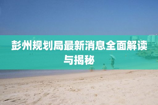 彭州规划局最新消息全面解读与揭秘