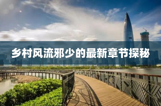 乡村风流邪少的最新章节探秘