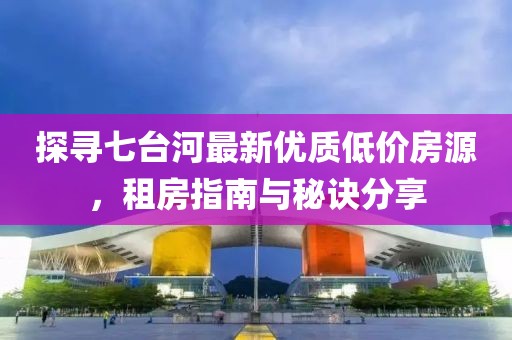 探寻七台河最新优质低价房源，租房指南与秘诀分享