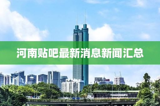 河南贴吧最新消息新闻汇总