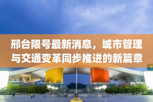 邢台限号最新消息，城市管理与交通变革同步推进的新篇章