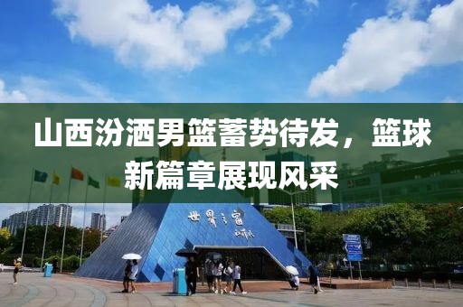 山西汾洒男篮蓄势待发，篮球新篇章展现风采