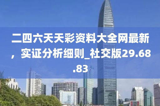 二四六天天彩资料大全网最新，实证分析细则_社交版29.68.83