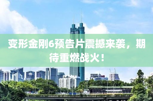 变形金刚6预告片震撼来袭，期待重燃战火！