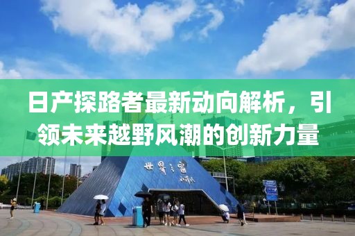 日产探路者最新动向解析，引领未来越野风潮的创新力量