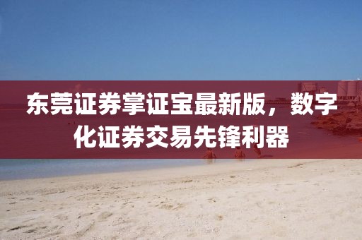 东莞证券掌证宝最新版，数字化证券交易先锋利器