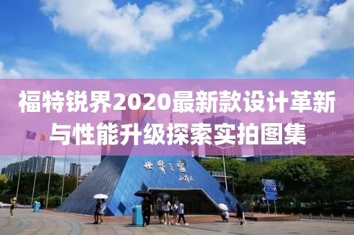福特锐界2020最新款设计革新与性能升级探索实拍图集