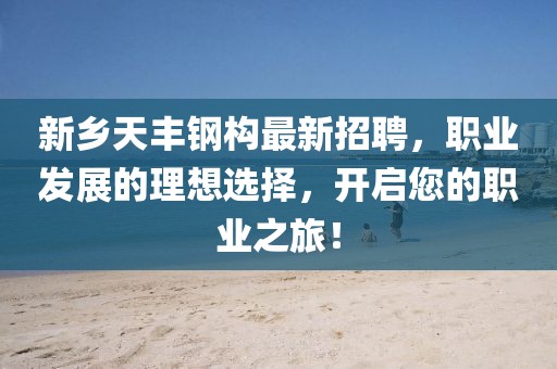 新乡天丰钢构最新招聘，职业发展的理想选择，开启您的职业之旅！