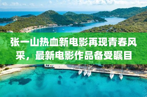 张一山热血新电影再现青春风采，最新电影作品备受瞩目