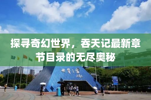 探寻奇幻世界，吞天记最新章节目录的无尽奥秘