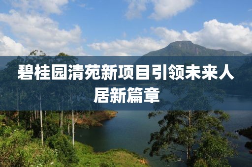 碧桂园清苑新项目引领未来人居新篇章