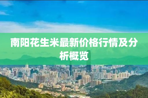 南阳花生米最新价格行情及分析概览