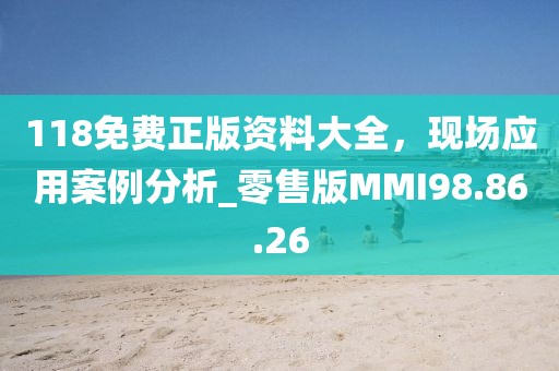 118免费正版资料大全，现场应用案例分析_零售版MMI98.86.26