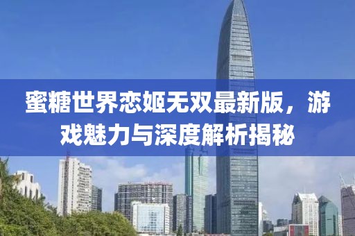 蜜糖世界恋姬无双最新版，游戏魅力与深度解析揭秘