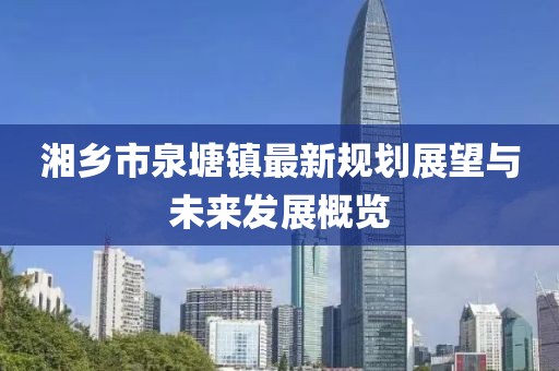 湘乡市泉塘镇最新规划展望与未来发展概览