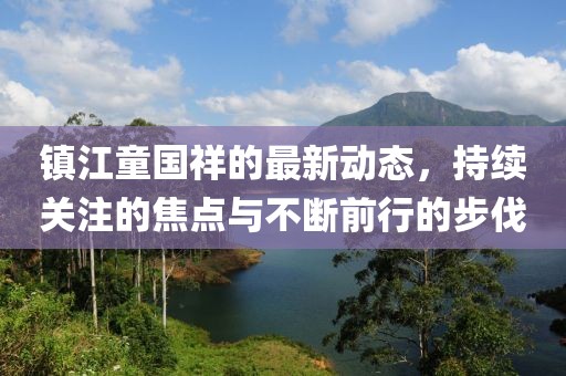 镇江童国祥的最新动态，持续关注的焦点与不断前行的步伐