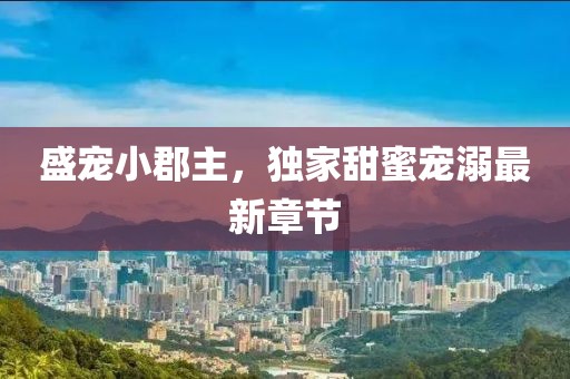 盛宠小郡主，独家甜蜜宠溺最新章节