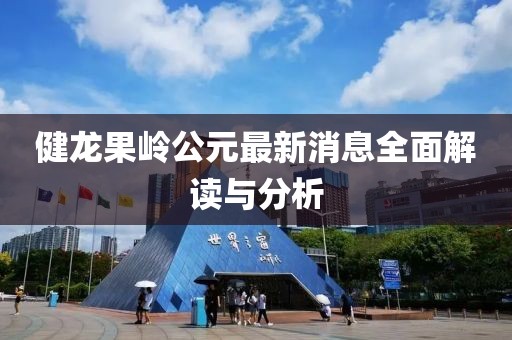 健龙果岭公元最新消息全面解读与分析