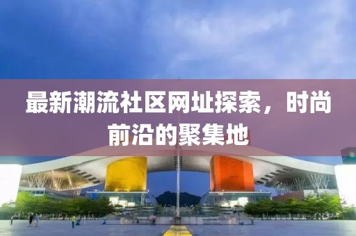 最新潮流社区网址探索，时尚前沿的聚集地