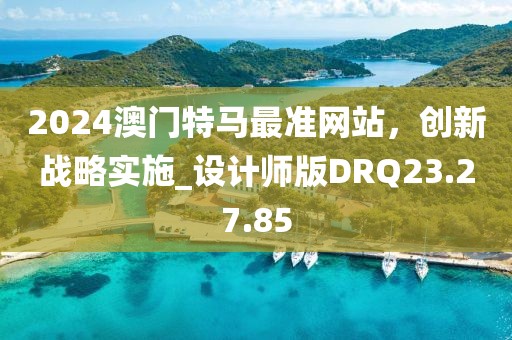 2024澳门特马最准网站，创新战略实施_设计师版DRQ23.27.85