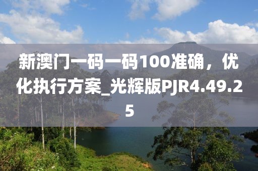 新澳门一码一码100准确，优化执行方案_光辉版PJR4.49.25