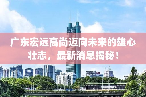 广东宏远高尚迈向未来的雄心壮志，最新消息揭秘！