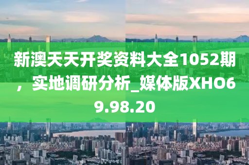 新澳天天开奖资料大全1052期，实地调研分析_媒体版XHO69.98.20