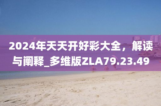 2024年天天开好彩大全，解读与阐释_多维版ZLA79.23.49