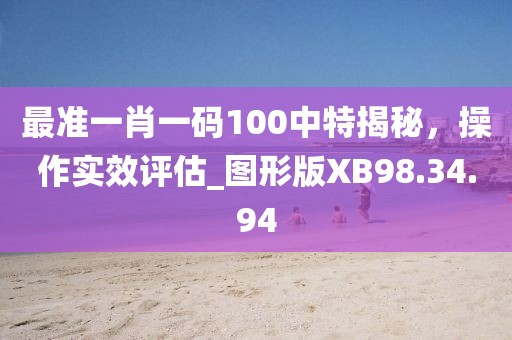 最准一肖一码100中特揭秘，操作实效评估_图形版XB98.34.94
