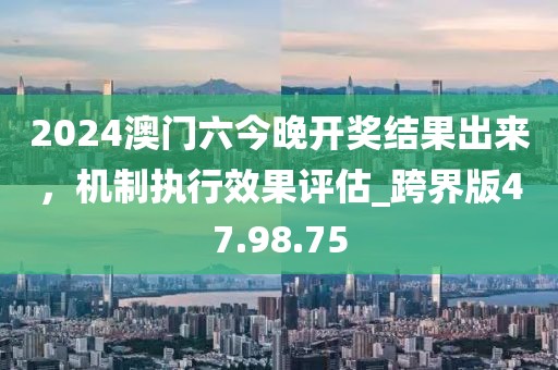 2024澳门六今晚开奖结果出来，机制执行效果评估_跨界版47.98.75