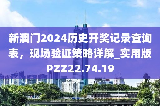新澳门2024历史开奖记录查询表，现场验证策略详解_实用版PZZ22.74.19