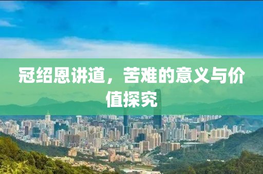 冠绍恩讲道，苦难的意义与价值探究