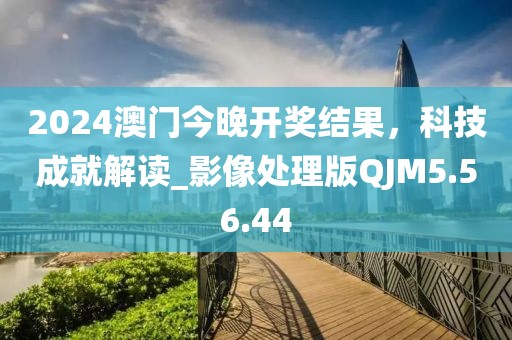 2024澳门今晚开奖结果，科技成就解读_影像处理版QJM5.56.44
