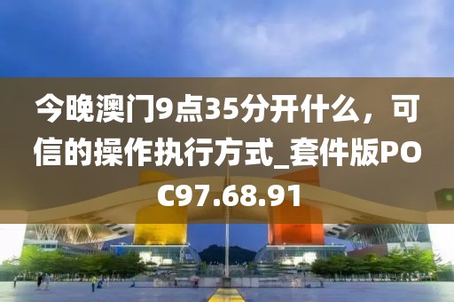 今晚澳门9点35分开什么，可信的操作执行方式_套件版POC97.68.91