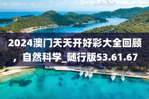 2024澳门天天开好彩大全回顾，自然科学_随行版53.61.67