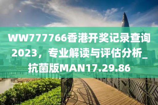 WW777766香港开奖记录查询2023，专业解读与评估分析_抗菌版MAN17.29.86