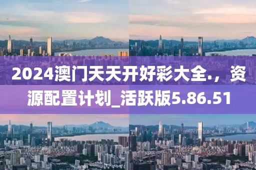 2024澳门天天开好彩大全.，资源配置计划_活跃版5.86.51