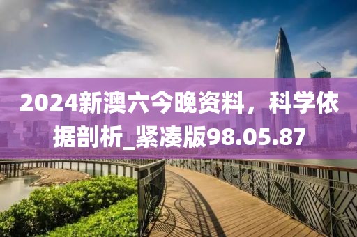 2024新澳六今晚资料，科学依据剖析_紧凑版98.05.87