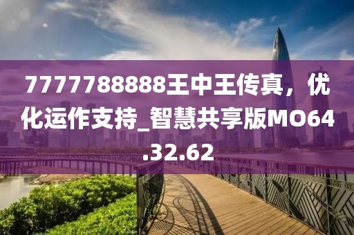 7777788888王中王传真，优化运作支持_智慧共享版MO64.32.62