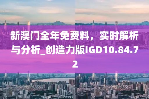 新澳门全年免费料，实时解析与分析_创造力版IGD10.84.72