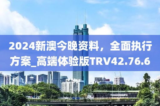 2024新澳今晚资料，全面执行方案_高端体验版TRV42.76.60